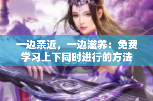 一边亲近，一边滋养：免费学习上下同时进行的方法