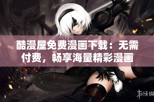 酷漫屋免费漫画下载：无需付费，畅享海量精彩漫画