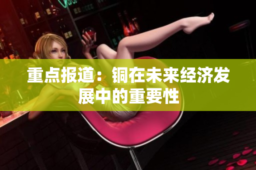 重点报道：铜在未来经济发展中的重要性
