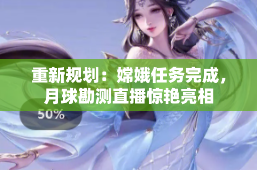 重新规划：嫦娥任务完成，月球勘测直播惊艳亮相