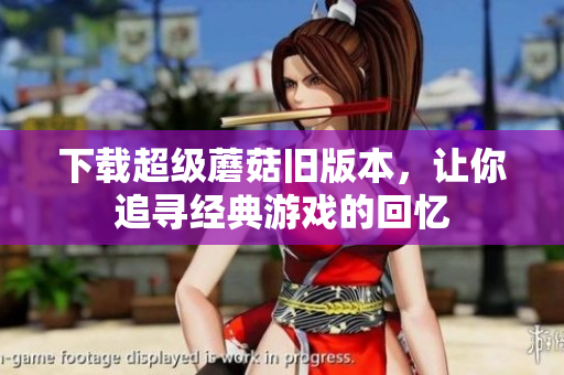 下载超级蘑菇旧版本，让你追寻经典游戏的回忆