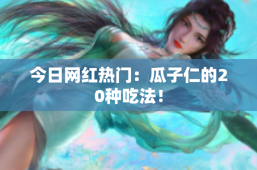 今日网红热门：瓜子仁的20种吃法！