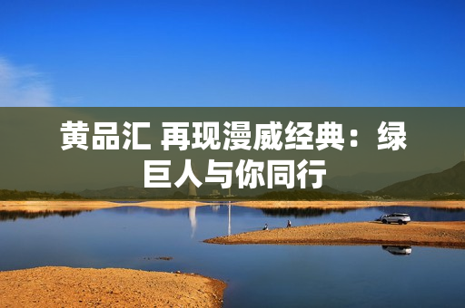 黄品汇 再现漫威经典：绿巨人与你同行
