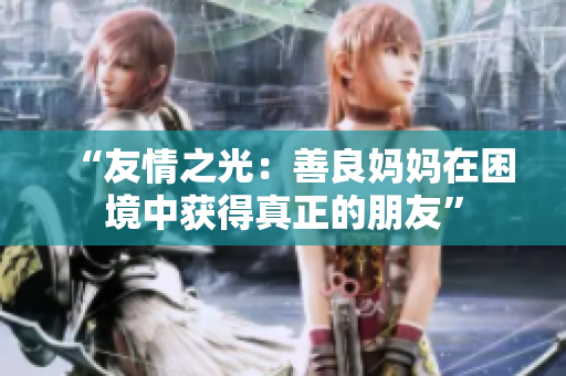 “友情之光：善良妈妈在困境中获得真正的朋友”