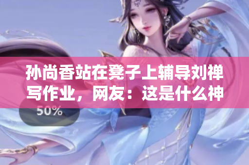 孙尚香站在凳子上辅导刘禅写作业，网友：这是什么神仙团队！