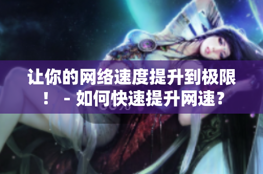 让你的网络速度提升到极限！ - 如何快速提升网速？