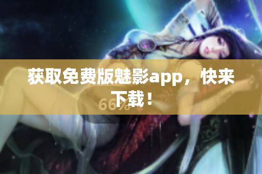 获取免费版魅影app，快来下载！