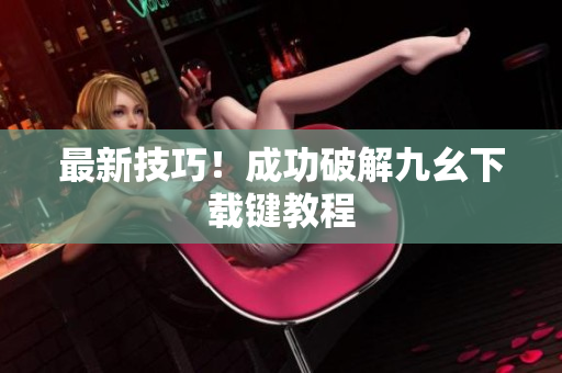 最新技巧！成功破解九幺下载键教程