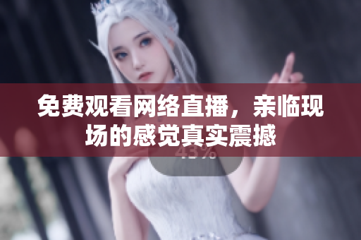 免费观看网络直播，亲临现场的感觉真实震撼