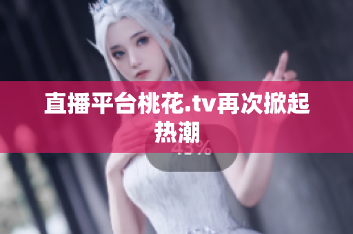 直播平台桃花.tv再次掀起热潮