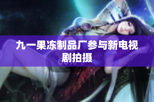 九一果冻制品厂参与新电视剧拍摄