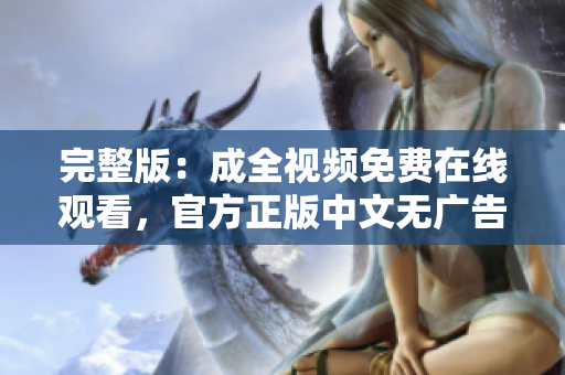 完整版：成全视频免费在线观看，官方正版中文无广告！ 成全视频完整免费在线观看，中文无广告！