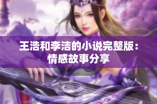 王浩和李洁的小说完整版：情感故事分享