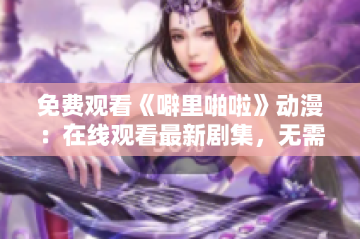 免费观看《噼里啪啦》动漫：在线观看最新剧集，无需下载！