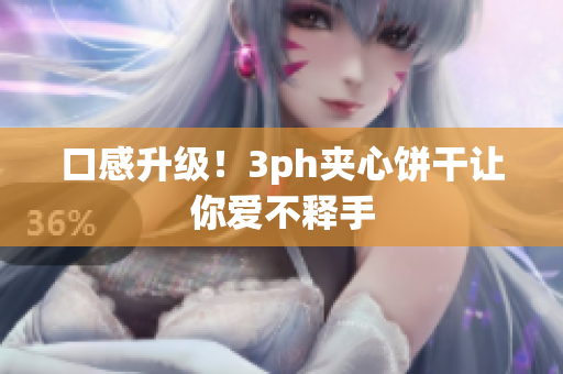 口感升级！3ph夹心饼干让你爱不释手
