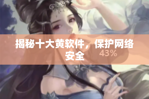 揭秘十大黄软件，保护网络安全