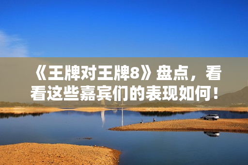《王牌对王牌8》盘点，看看这些嘉宾们的表现如何！