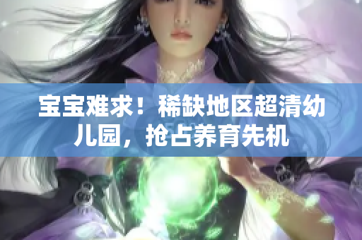 宝宝难求！稀缺地区超清幼儿园，抢占养育先机