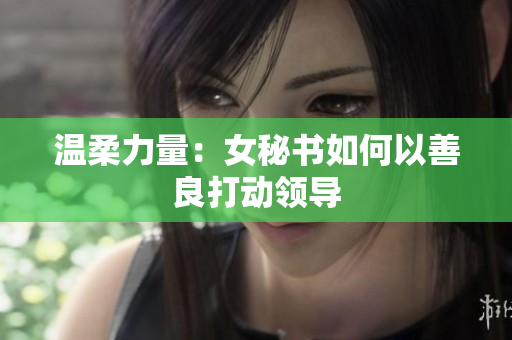 温柔力量：女秘书如何以善良打动领导