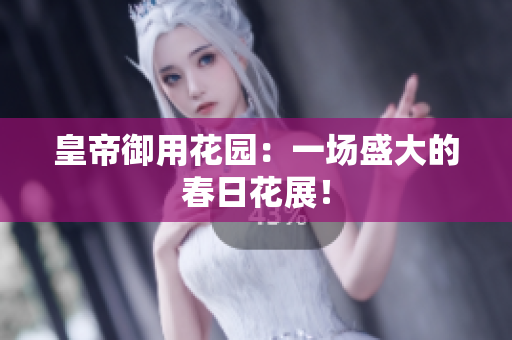 皇帝御用花园：一场盛大的春日花展！