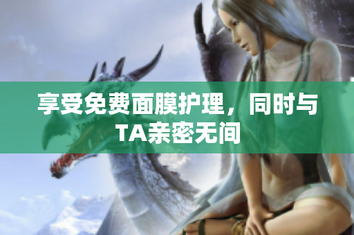 享受免费面膜护理，同时与TA亲密无间