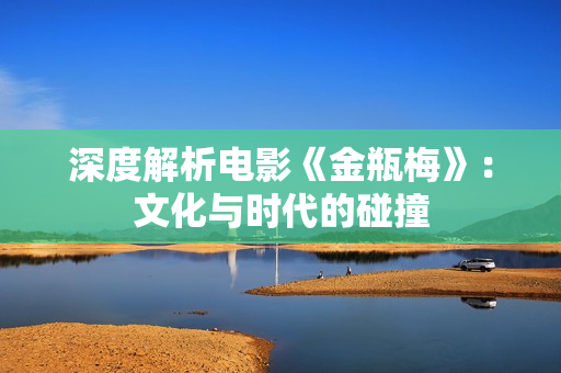 深度解析电影《金瓶梅》：文化与时代的碰撞
