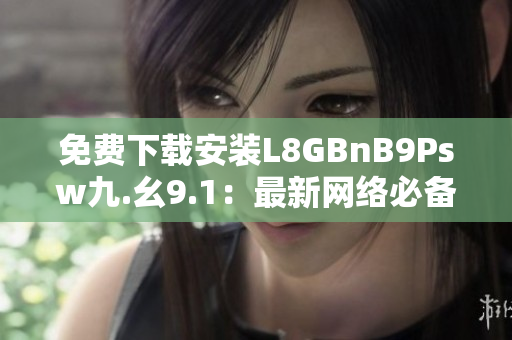 免费下载安装L8GBnB9Psw九.幺9.1：最新网络必备工具