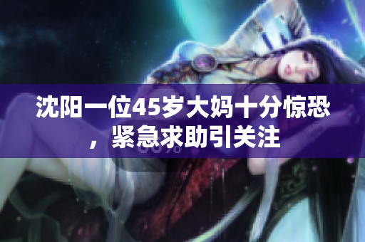 沈阳一位45岁大妈十分惊恐，紧急求助引关注