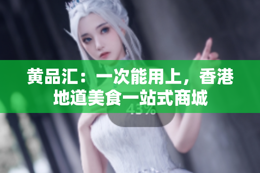 黄品汇：一次能用上，香港地道美食一站式商城