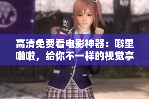高清免费看电影神器：噼里啪啦，给你不一样的视觉享受！