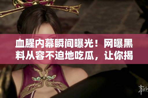 血腥内幕瞬间曝光！网曝黑料从容不迫地吃瓜，让你揭秘真相！