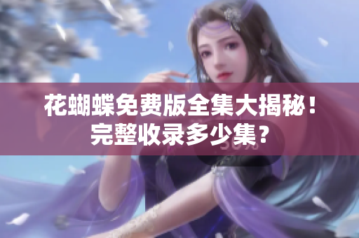 花蝴蝶免费版全集大揭秘！完整收录多少集？