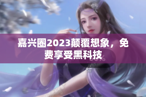嘉兴圈2023颠覆想象，免费享受黑科技