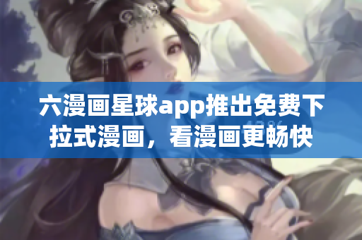 六漫画星球app推出免费下拉式漫画，看漫画更畅快
