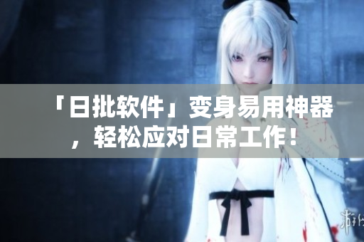 「日批软件」变身易用神器，轻松应对日常工作！