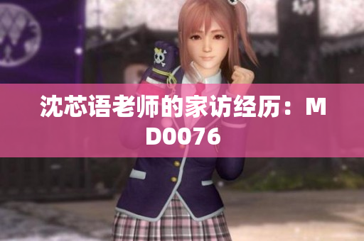 沈芯语老师的家访经历：MD0076