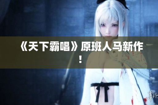 《天下霸唱》原班人马新作！