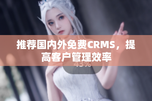 推荐国内外免费CRMS，提高客户管理效率