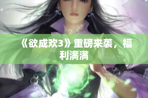 《欲成欢3》重磅来袭，福利满满