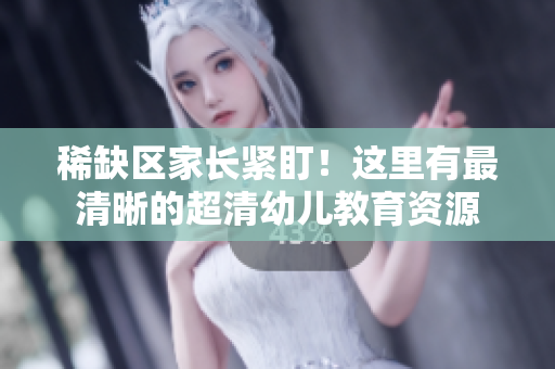 稀缺区家长紧盯！这里有最清晰的超清幼儿教育资源