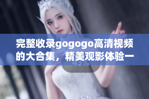 完整收录gogogo高清视频的大合集，精美观影体验一网打尽