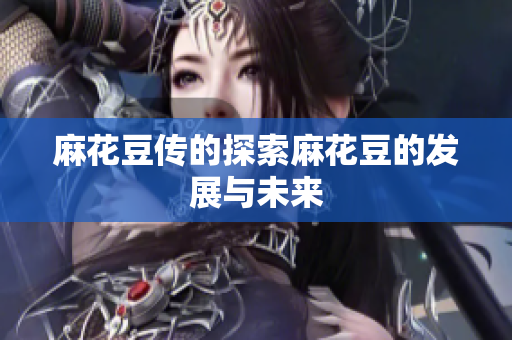 麻花豆传的探索麻花豆的发展与未来