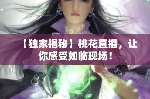 【独家揭秘】桃花直播，让你感受如临现场！