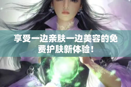 享受一边亲肤一边美容的免费护肤新体验！