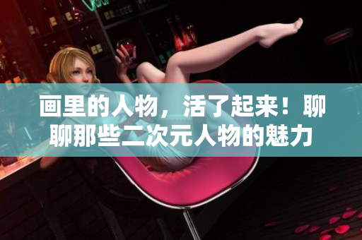 画里的人物，活了起来！聊聊那些二次元人物的魅力