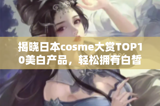 揭晓日本cosme大赏TOP10美白产品，轻松拥有白皙肌肤！