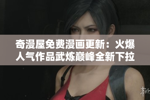 奇漫屋免费漫画更新：火爆人气作品武炼巅峰全新下拉式阅读