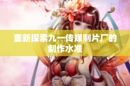 重新探索九一传媒制片厂的制作水准