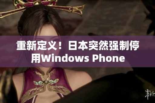 重新定义！日本突然强制停用Windows Phone