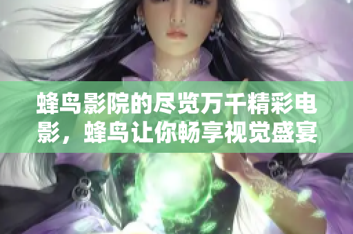 蜂鸟影院的尽览万千精彩电影，蜂鸟让你畅享视觉盛宴！